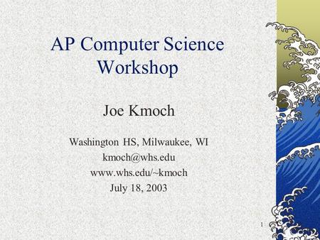 1 AP Computer Science Workshop Joe Kmoch Washington HS, Milwaukee, WI  July 18, 2003.