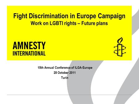 Fight Discrimination in Europe Campaign Work on LGBTI rights – Future plans 15th Annual Conference of ILGA-Europe 28 October 2011 Turin.