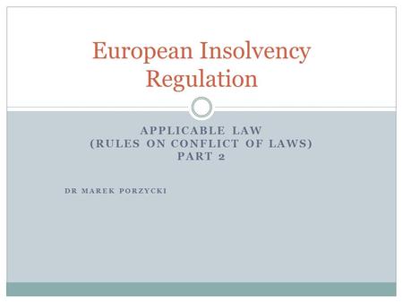 APPLICABLE LAW (RULES ON CONFLICT OF LAWS) PART 2 DR MAREK PORZYCKI European Insolvency Regulation.