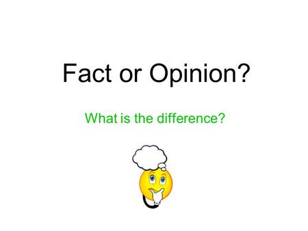 Fact or Opinion? What is the difference?. Facts Facts can be all or some of the following: can be proven real for all people and places can be checked.