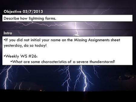 IntroIntro Objective 03/7/2013 Describe how lightning forms. If you did not initial your name on the Missing Assignments sheet yesterday, do so today!