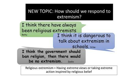 NEW TOPIC: How should we respond to extremism? Religious extremism = Having extreme views or taking extreme action inspired by religious belief I think.