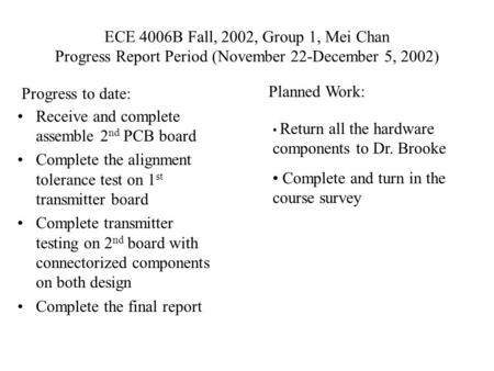 ECE 4006B Fall, 2002, Group 1, Mei Chan Progress Report Period (November 22-December 5, 2002) Receive and complete assemble 2 nd PCB board Complete the.