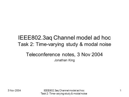 3 Nov 2004IEEE802.3aq Channel model ad hoc Task 2: Time-varying study & modal noise 1 Teleconference notes, 3 Nov 2004 Jonathan King.