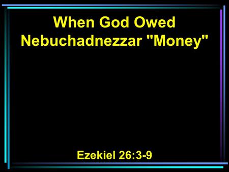 When God Owed Nebuchadnezzar Money Ezekiel 26:3-9.