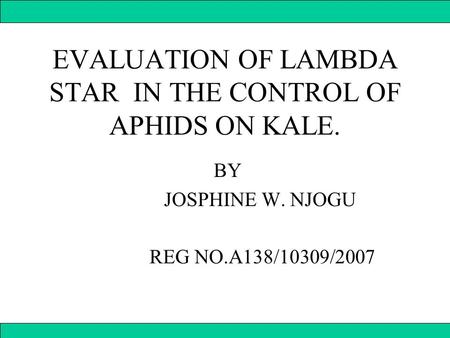 EVALUATION OF LAMBDA STAR IN THE CONTROL OF APHIDS ON KALE. BY JOSPHINE W. NJOGU REG NO.A138/10309/2007.