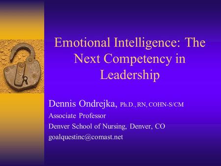 Emotional Intelligence: The Next Competency in Leadership Dennis Ondrejka, Ph.D., RN, COHN-S/CM Associate Professor Denver School of Nursing, Denver,