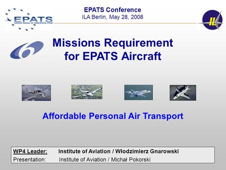 1 WP4 Leader:Institute of Aviation / Włodzimierz Gnarowski Presentation: Institute of Aviation / Michał Pokorski EPATS Conference ILA Berlin, May 28, 2008.