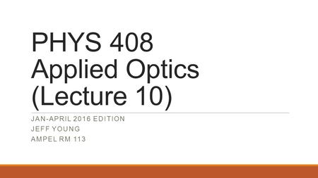 PHYS 408 Applied Optics (Lecture 10) JAN-APRIL 2016 EDITION JEFF YOUNG AMPEL RM 113.