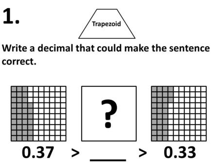 Trapezoid Write a decimal that could make the sentence correct. 1. ? 0.37 > > 0.33.