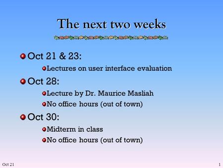 Oct 211 The next two weeks Oct 21 & 23: Lectures on user interface evaluation Oct 28: Lecture by Dr. Maurice Masliah No office hours (out of town) Oct.