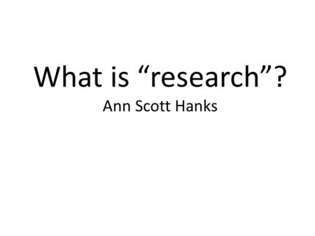 What is “research”? Ann Scott Hanks