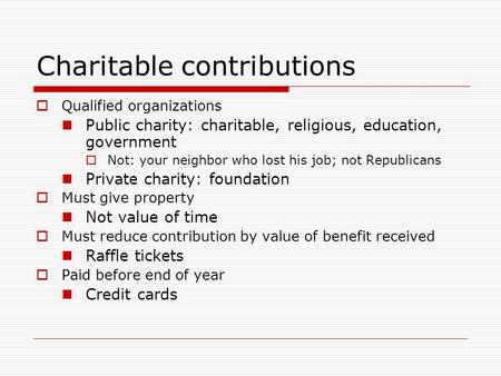 Charitable contributions  Qualified organizations Public charity: charitable, religious, education, government  Not: your neighbor who lost his job;