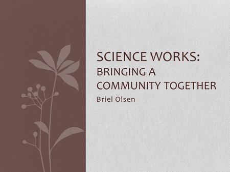 Briel Olsen SCIENCE WORKS: BRINGING A COMMUNITY TOGETHER.