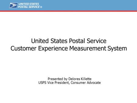 First Draft – 10/28/08 United States Postal Service Customer Experience Measurement System Presented by Delores Killette USPS Vice President, Consumer.