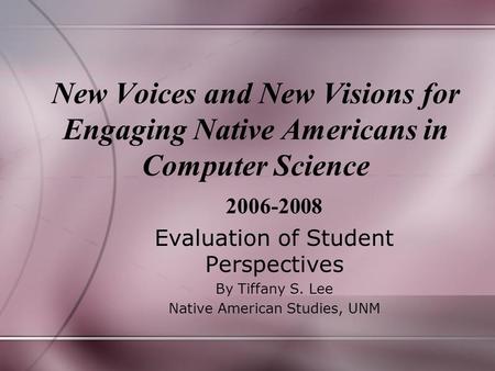 New Voices and New Visions for Engaging Native Americans in Computer Science 2006-2008 Evaluation of Student Perspectives By Tiffany S. Lee Native American.