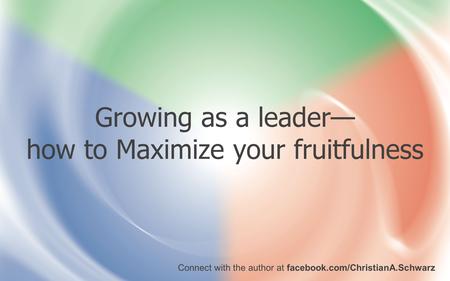 Growing as a leader— how to Maximize your fruitfulness Connect with the author at facebook.com/ChristianA.Schwarz.