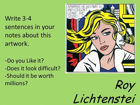 Write 3-4 sentences in your notes about this artwork. - Do you Like it? -Does it look difficult? -Should it be worth millions? Roy Lichtenstei n.