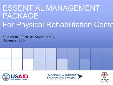 ESSENTIAL MANAGEMENT PACKAGE For Physical Rehabilitation Centers Kate Wilson, Technical Advisor, LMG November, 2014.