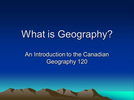 What is Geography? An Introduction to the Canadian Geography 120.