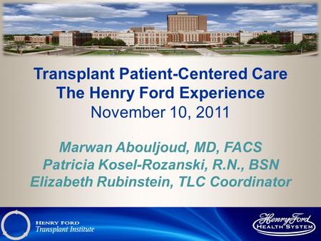 Transplant Patient-Centered Care The Henry Ford Experience November 10, 2011 Marwan Abouljoud, MD, FACS Patricia Kosel-Rozanski, R.N., BSN Elizabeth Rubinstein,