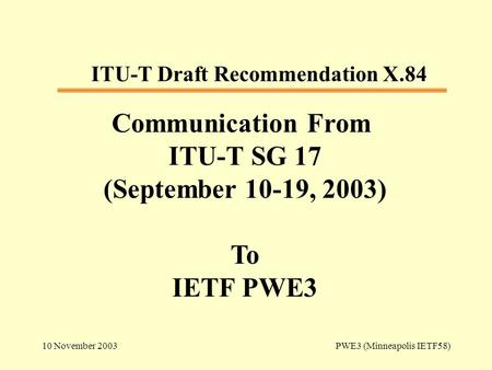 10 November 2003 PWE3 (Minneapolis IETF58) Communication From ITU-T SG 17 (September 10-19, 2003) To IETF PWE3 ITU-T Draft Recommendation X.84.