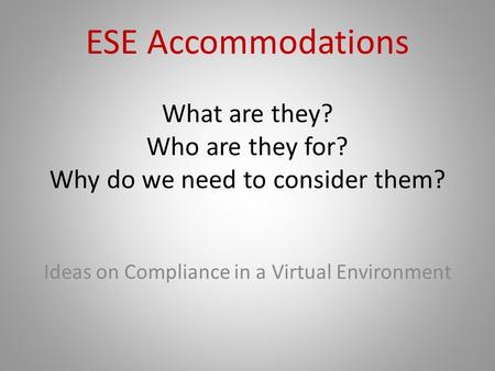 ESE Accommodations What are they? Who are they for? Why do we need to consider them? Ideas on Compliance in a Virtual Environment.