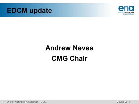 EDCM update Andrew Neves CMG Chair 2 June 2011 1 | Energy Networks Association - DCMF.