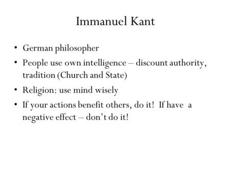 Immanuel Kant German philosopher People use own intelligence – discount authority, tradition (Church and State) Religion: use mind wisely If your actions.