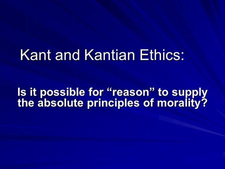 Kant and Kantian Ethics: Is it possible for “reason” to supply the absolute principles of morality?