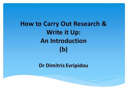 How to Carry Out Research & Write it Up: An Introduction (b) Dr Dimitris Evripidou.