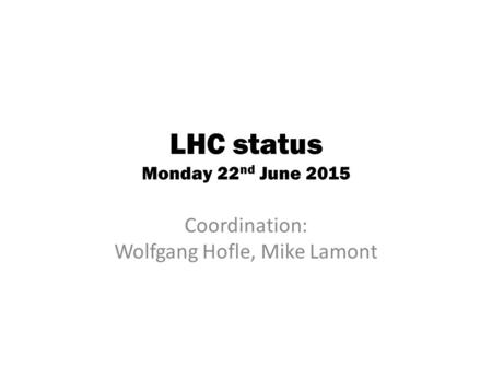 LHC status Monday 22 nd June 2015 Coordination: Wolfgang Hofle, Mike Lamont.