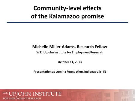 Community-level effects of the Kalamazoo promise Michelle Miller-Adams, Research Fellow W.E. Upjohn Institute for Employment Research October 11, 2013.