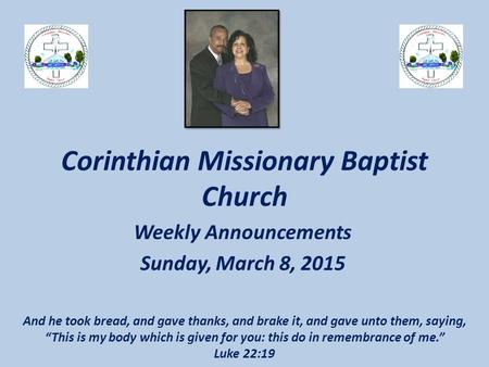 Corinthian Missionary Baptist Church Weekly Announcements Sunday, March 8, 2015 And he took bread, and gave thanks, and brake it, and gave unto them, saying,