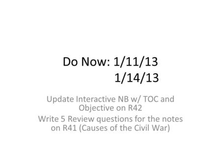 Do Now: 1/11/13 1/14/13 Update Interactive NB w/ TOC and Objective on R42 Write 5 Review questions for the notes on R41 (Causes of the Civil War)