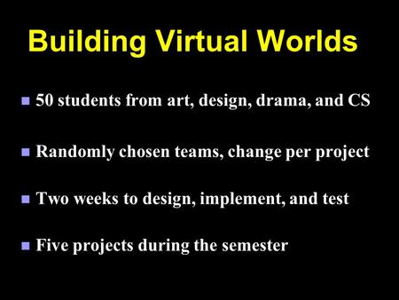 Building Virtual Worlds n 50 students from art, design, drama, and CS n Randomly chosen teams, change per project n Two weeks to design, implement, and.