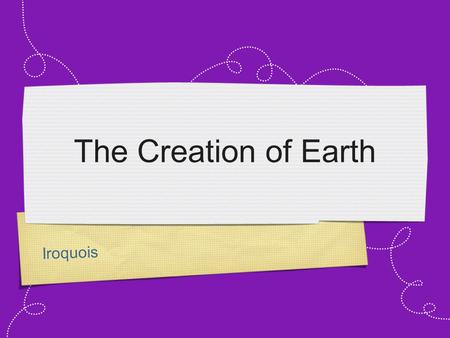 Iroquois The Creation of Earth. Iroquois The Iroquois tribe was originally located in upstate New York. In their prime their empire included a large amount.