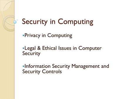 Security in Computing  Privacy in Computing  Legal & Ethical Issues in Computer Security  Information Security Management and Security Controls.