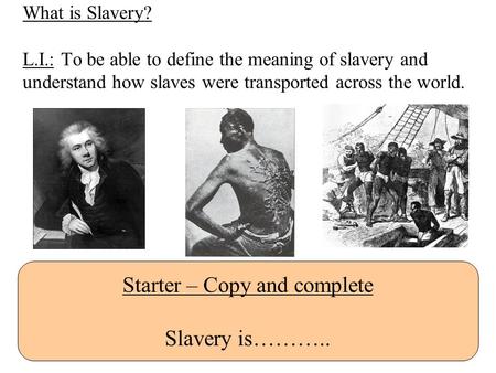 What is Slavery? L.I.: To be able to define the meaning of slavery and understand how slaves were transported across the world. Starter – Copy and complete.