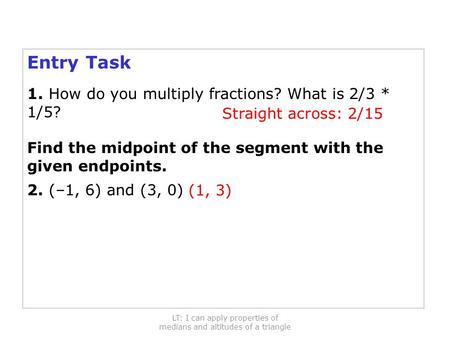 Holt Geometry Medians and Altitudes of Triangles Entry Task 1. How do you multiply fractions? What is 2/3 * 1/5? Find the midpoint of the segment with.