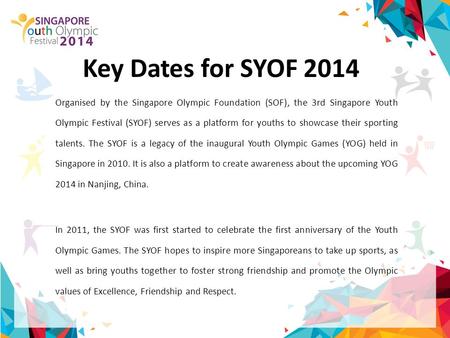 Key Dates for SYOF 2014 Organised by the Singapore Olympic Foundation (SOF), the 3rd Singapore Youth Olympic Festival (SYOF) serves as a platform for youths.