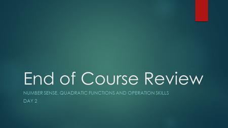 End of Course Review NUMBER SENSE, QUADRATIC FUNCTIONS AND OPERATION SKILLS DAY 2.