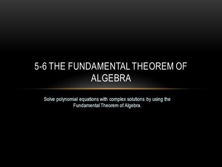 Solve polynomial equations with complex solutions by using the Fundamental Theorem of Algebra. 5-6 THE FUNDAMENTAL THEOREM OF ALGEBRA.