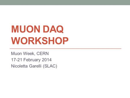 MUON DAQ WORKSHOP Muon Week, CERN 17-21 February 2014 Nicoletta Garelli (SLAC)