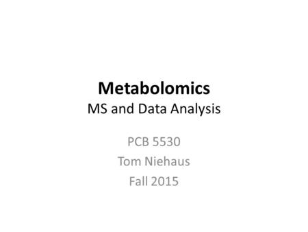 Metabolomics MS and Data Analysis PCB 5530 Tom Niehaus Fall 2015.