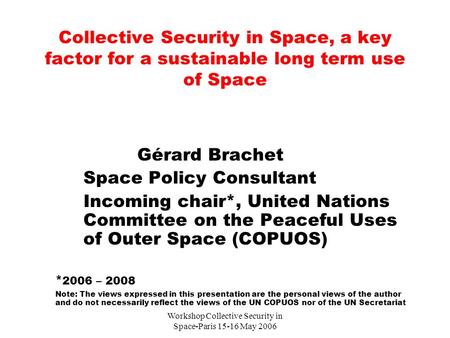 Workshop Collective Security in Space-Paris 15-16 May 2006 Collective Security in Space, a key factor for a sustainable long term use of Space Gérard Brachet.