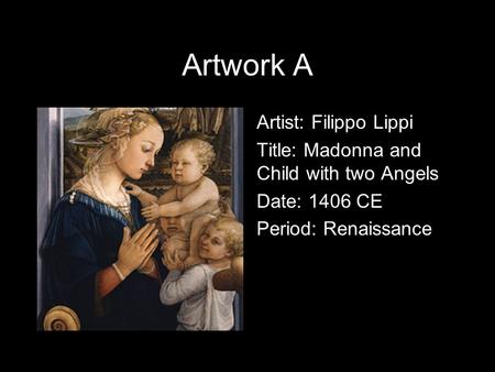 Artwork A Artist: Filippo Lippi Title: Madonna and Child with two Angels Date: 1406 CE Period: Renaissance.