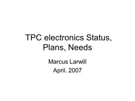 TPC electronics Status, Plans, Needs Marcus Larwill April. 2007.