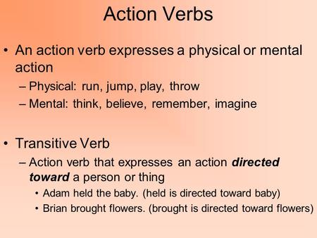 Action Verbs An action verb expresses a physical or mental action –Physical: run, jump, play, throw –Mental: think, believe, remember, imagine Transitive.