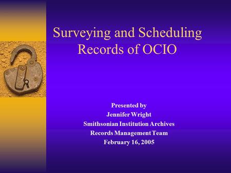 Surveying and Scheduling Records of OCIO Presented by Jennifer Wright Smithsonian Institution Archives Records Management Team February 16, 2005.